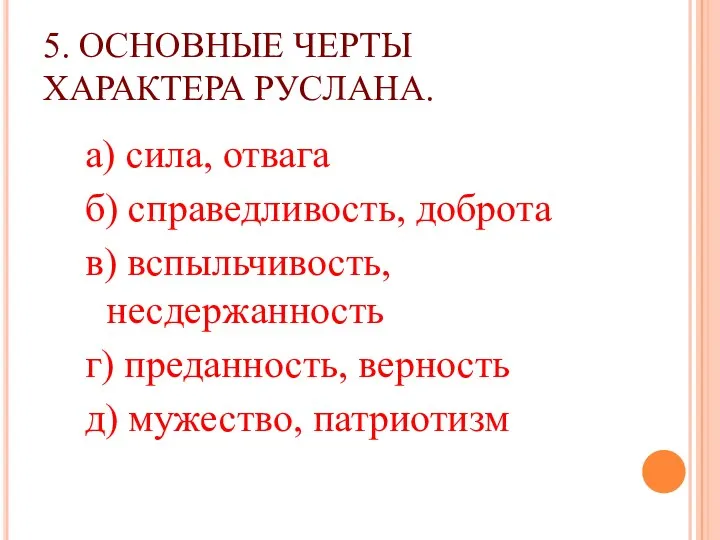 5. ОСНОВНЫЕ ЧЕРТЫ ХАРАКТЕРА РУСЛАНА. а) сила, отвага б) справедливость,