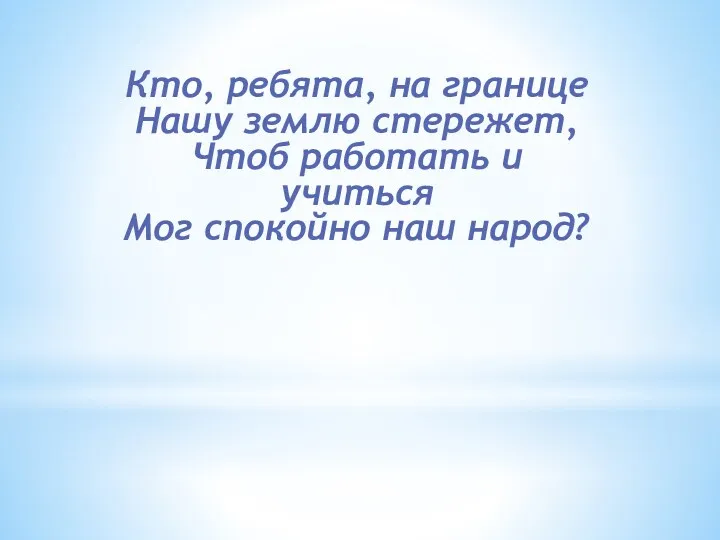 Кто, ребята, на границе Нашу землю стережет, Чтоб работать и учиться Мог спокойно наш народ?