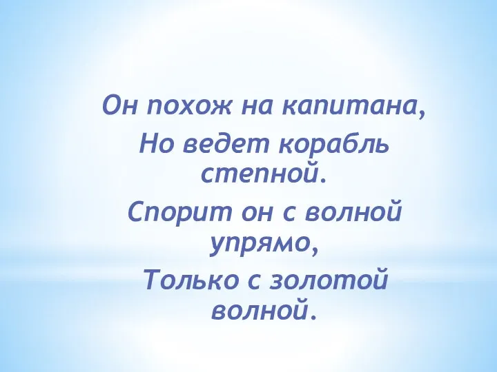 Он похож на капитана, Но ведет корабль степной. Спорит он с волной упрямо,