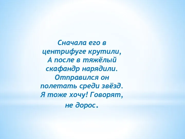 Сначала его в центрифуге крутили, А после в тяжёлый скафандр нарядили. Отправился он