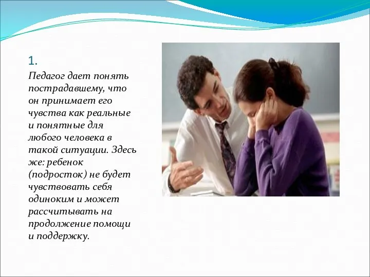 1. Педагог дает понять пострадавшему, что он принимает его чувства как реальные и