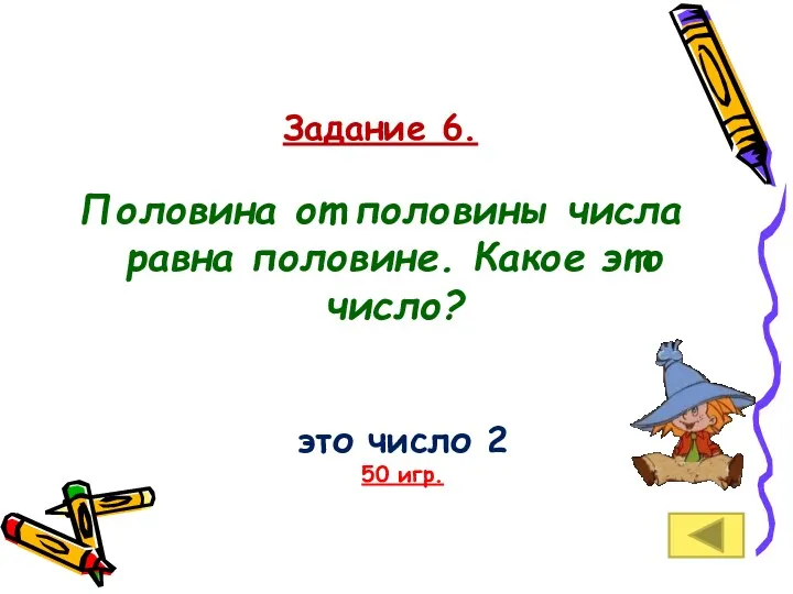 Задание 6. Половина от половины числа равна половине. Какое это число? это число 2 50 игр.