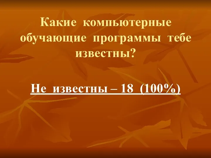 Какие компьютерные обучающие программы тебе известны? Не известны – 18 (100%)