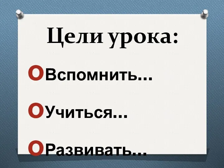 Цели урока: Вспомнить… Учиться… Развивать…