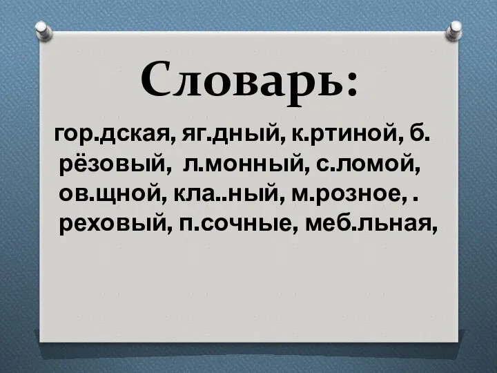 Словарь: гор.дская, яг.дный, к.ртиной, б.рёзовый, л.монный, с.ломой, ов.щной, кла..ный, м.розное, .реховый, п.сочные, меб.льная,