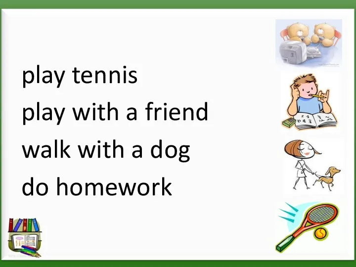 play tennis play with a friend walk with a dog do homework