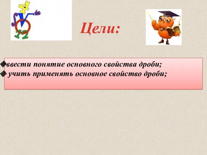 Цели: ввести понятие основного свойства дроби; учить применять основное свойство дроби;