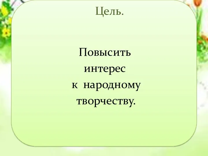 Цель. Повысить интерес к народному творчеству.