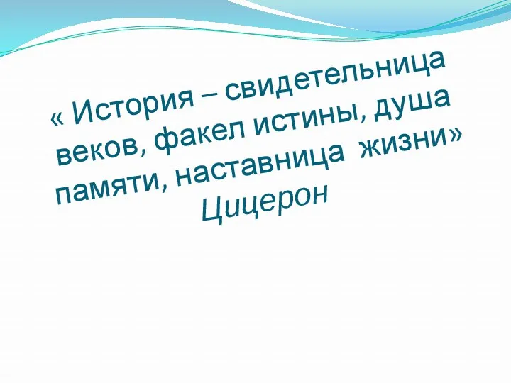 « История – свидетельница веков, факел истины, душа памяти, наставница жизни» Цицерон