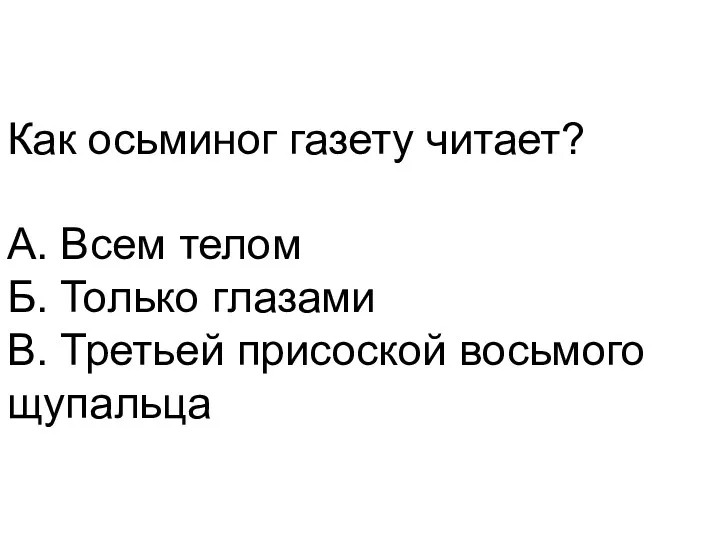 Как осьминог газету читает? А. Всем телом Б. Только глазами В. Третьей присоской восьмого щупальца