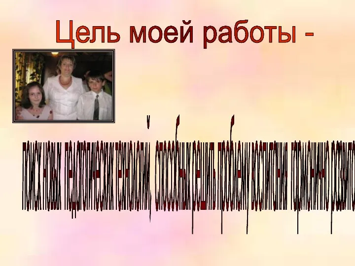 Цель моей работы - поиск новых педагогических технологий, способных решить проблему воспитания гармонично развитой личности.