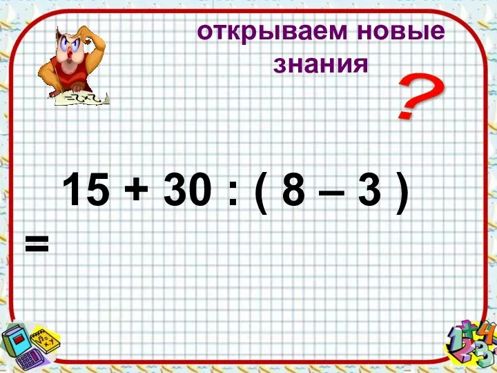 открываем новые знания 15 + 30 : ( 8 – 3 ) = ?