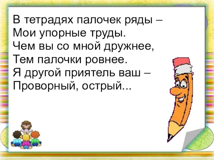 В тетрадях палочек ряды – Мои упорные труды. Чем вы со мной дружнее,