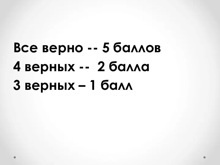 Все верно -- 5 баллов 4 верных -- 2 балла 3 верных – 1 балл