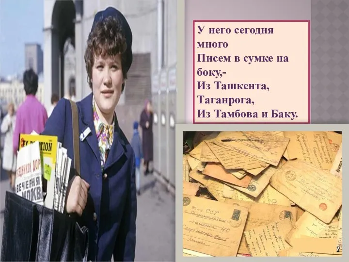 У него сегодня много Писем в сумке на боку,- Из Ташкента, Таганрога, Из Тамбова и Баку.