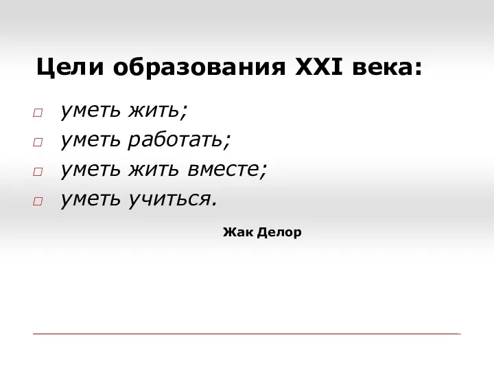 Цели образования XXI века: уметь жить; уметь работать; уметь жить вместе; уметь учиться. Жак Делор