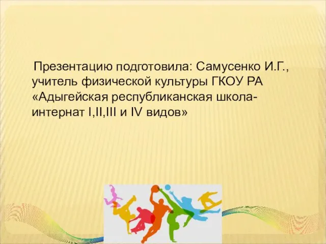 Презентацию подготовила: Самусенко И.Г., учитель физической культуры ГКОУ РА «Адыгейская республиканская школа-интернат I,II,III и IV видов»