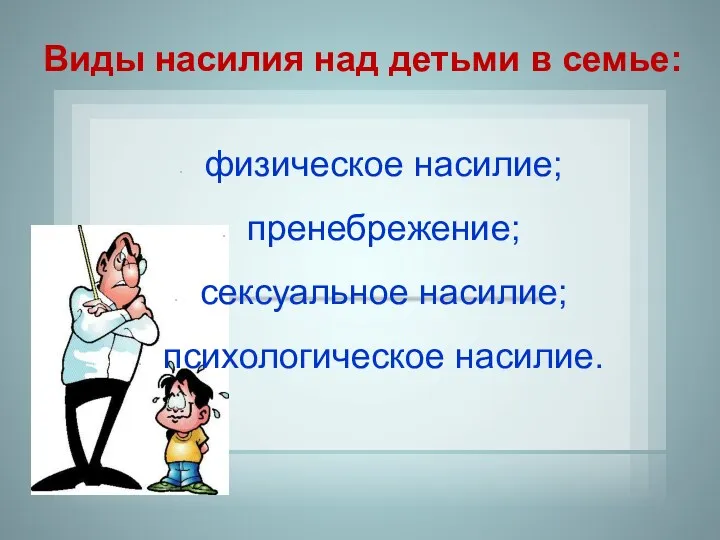 физическое насилие; пренебрежение; сексуальное насилие; психологическое насилие. Виды насилия над детьми в семье: