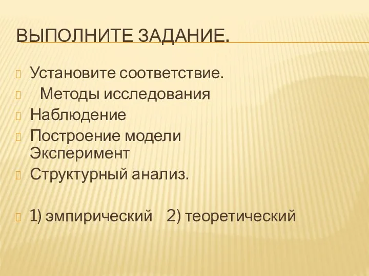 Выполните задание. Установите соответствие. Методы исследования Наблюдение Построение модели Эксперимент Структурный анализ. 1) эмпирический 2) теоретический