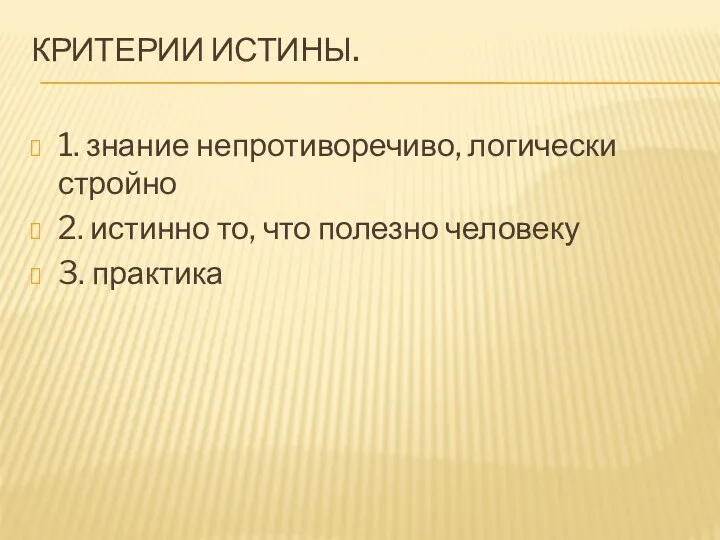 Критерии истины. 1. знание непротиворечиво, логически стройно 2. истинно то, что полезно человеку 3. практика