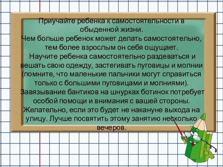 Приучайте ребенка к самостоятельности в обыденной жизни. Чем больше ребенок