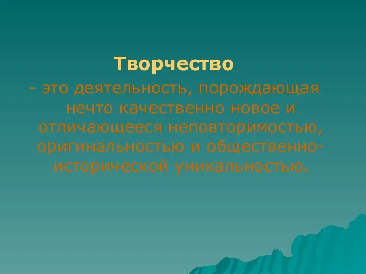 Творчество - это деятельность, порождающая нечто качественно новое и отличающееся неповторимостью, оригинальностью и общественно-исторической уникальностью.