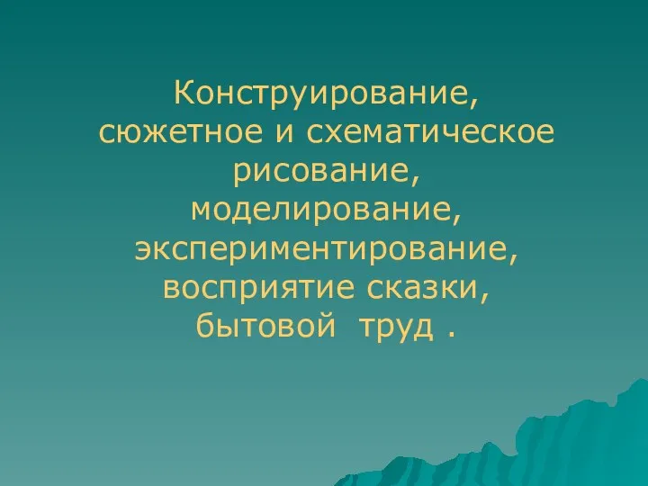 Конструирование, сюжетное и схематическое рисование, моделирование, экспериментирование, восприятие сказки, бытовой труд .