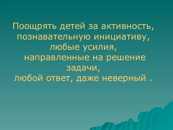 Поощрять детей за активность, познавательную инициативу, любые усилия, направленные на