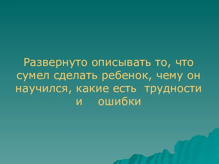 Развернуто описывать то, что сумел сделать ребенок, чему он научился, какие есть трудности и ошибки