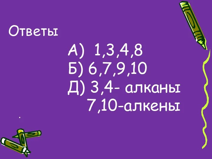 А) 1,3,4,8 Б) 6,7,9,10 Д) 3,4- алканы 7,10-алкены Ответы