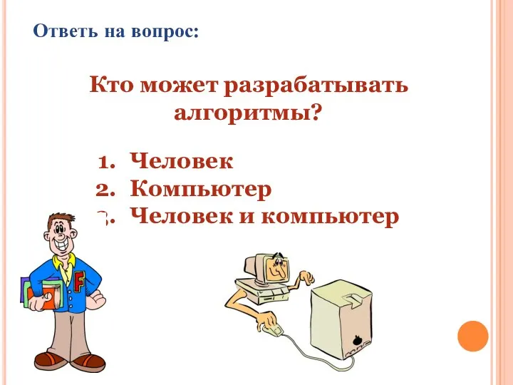 Ответь на вопрос: Кто может разрабатывать алгоритмы? Человек Компьютер Человек и компьютер