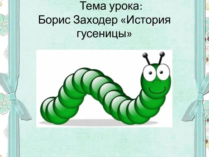 Тема урока: Борис Заходер «История гусеницы»
