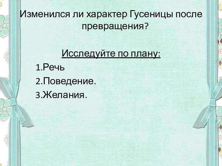 Изменился ли характер Гусеницы после превращения? Исследуйте по плану: 1.Речь 2.Поведение. 3.Желания.