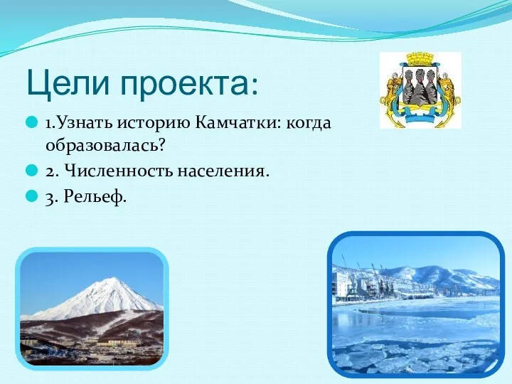Цели проекта: 1.Узнать историю Камчатки: когда образовалась? 2. Численность населения. 3. Рельеф.