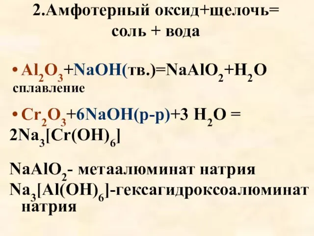 2.Амфотерный оксид+щелочь= соль + вода Al2O3+NaOH(тв.)=NaAlO2+H2O сплавление Cr2O3+6NaOH(р-р)+3 H2O = 2Na3[Cr(OH)6] NaAlO2- метаалюминат натрия Na3[Al(OH)6]-гексагидроксоалюминат натрия