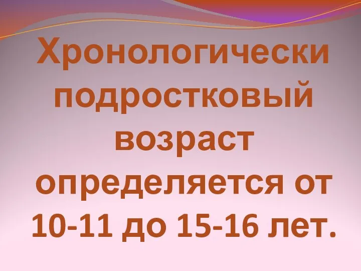 Хронологически подростковый возраст определяется от 10-11 до 15-16 лет.