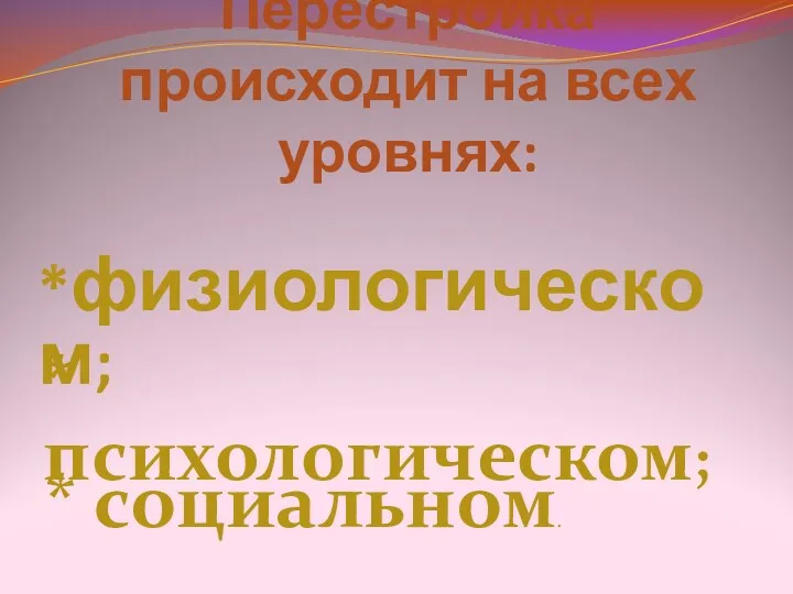 Перестройка происходит на всех уровнях: *физиологическом; * психологическом; * социальном.