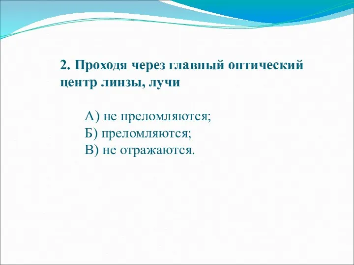 2. Проходя через главный оптический центр линзы, лучи А) не преломляются; Б) преломляются; В) не отражаются.