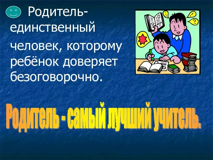 Родитель- единственный человек, которому ребёнок доверяет безоговорочно. Родитель - самый лучший учитель.