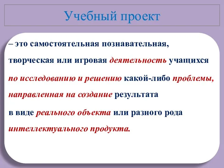 Учебный проект – это самостоятельная познавательная, творческая или игровая деятельность учащихся по исследованию