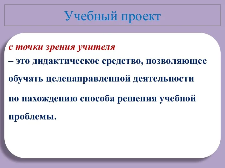 Учебный проект с точки зрения учителя – это дидактическое средство, позволяющее обучать целенаправленной