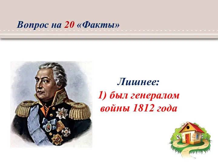 Лишнее: 1) был генералом войны 1812 года Вопрос на 20 «Факты»