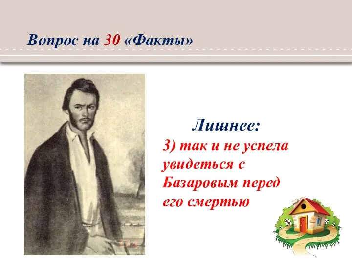 Лишнее: 3) так и не успела увидеться с Базаровым перед его смертью Вопрос на 30 «Факты»