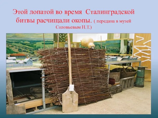 Этой лопатой во время Сталинградской битвы расчищали окопы. ( передана в музей Соловьевым Н.Т.)