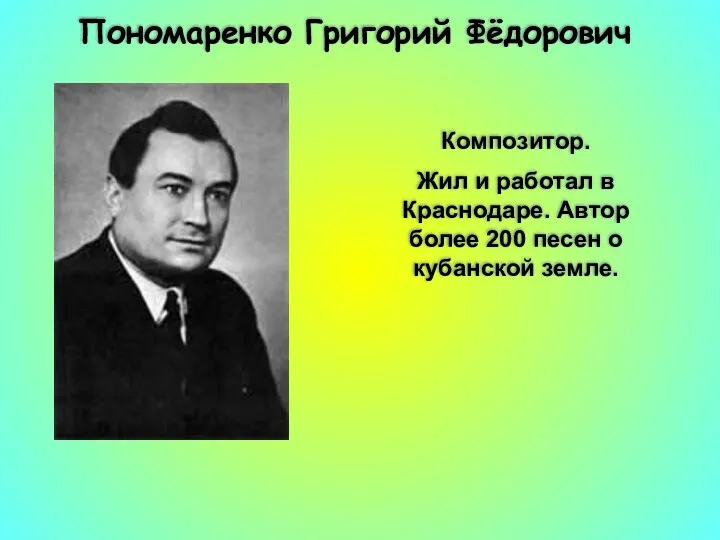 Пономаренко Григорий Фёдорович Композитор. Жил и работал в Краснодаре. Автор более 200 песен о кубанской земле.