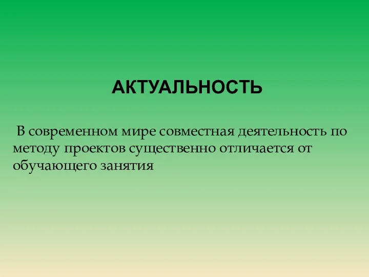 Актуальность В современном мире совместная деятельность по методу проектов существенно отличается от обучающего занятия