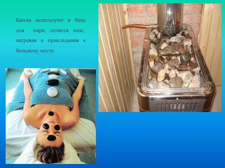 Камни используют в бане для пара, лечатся ими, нагревая и прикладывая к больному месту.