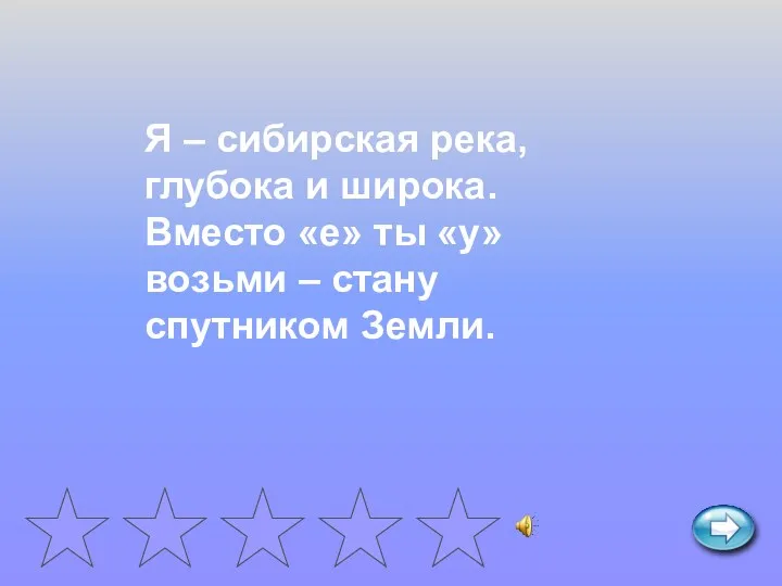 Я – сибирская река, глубока и широка. Вместо «е» ты «у» возьми – стану спутником Земли.