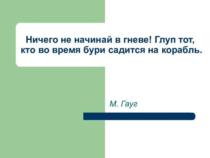 Ничего не начинай в гневе! Глуп тот, кто во время бури садится на корабль. М. Гауг