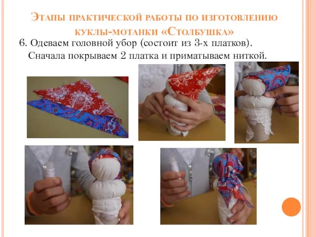 Этапы практической работы по изготовлению куклы-мотанки «Столбушка» 6. Одеваем головной убор (состоит из